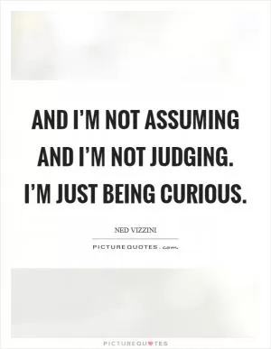 And I’m not assuming and I’m not judging. I’m just being curious Picture Quote #1