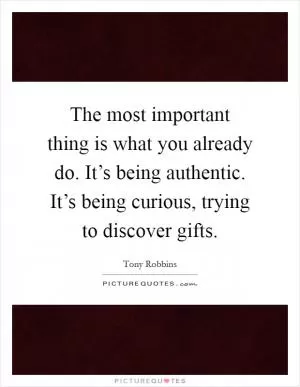 The most important thing is what you already do. It’s being authentic. It’s being curious, trying to discover gifts Picture Quote #1