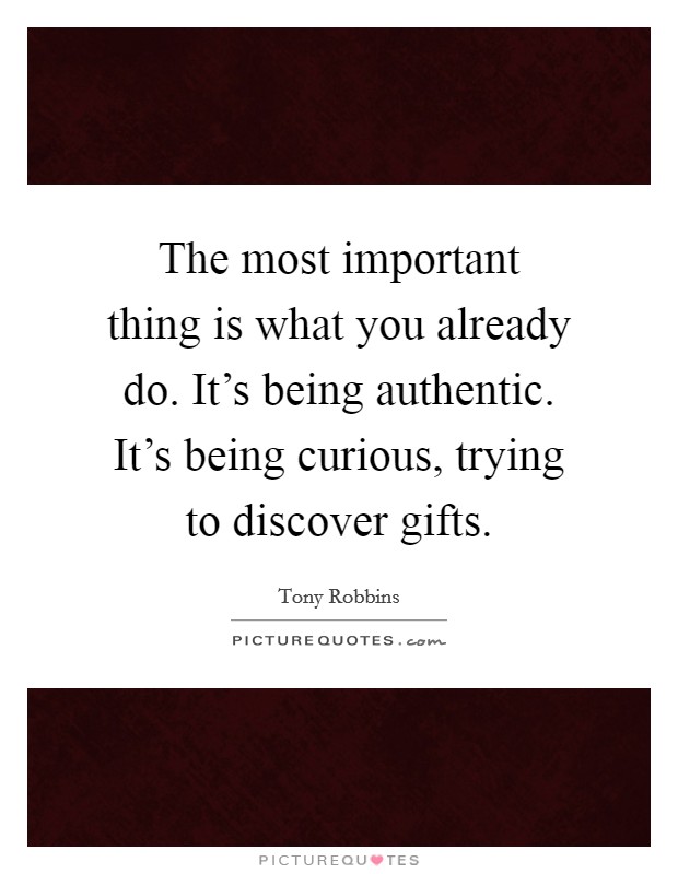 The most important thing is what you already do. It's being authentic. It's being curious, trying to discover gifts. Picture Quote #1