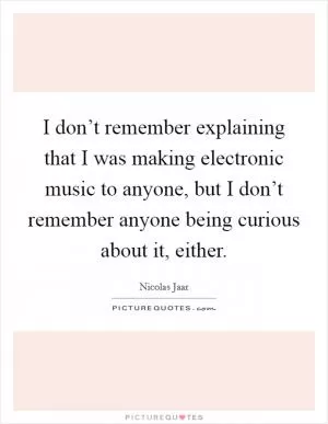 I don’t remember explaining that I was making electronic music to anyone, but I don’t remember anyone being curious about it, either Picture Quote #1