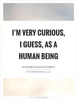 I’m very curious, I guess, as a human being Picture Quote #1