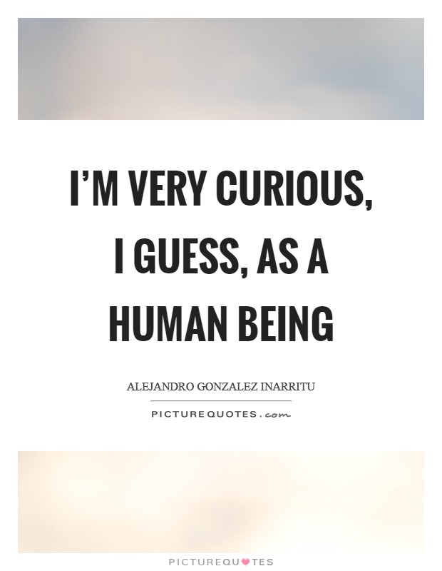 I'm very curious, I guess, as a human being Picture Quote #1