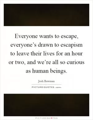 Everyone wants to escape, everyone’s drawn to escapism to leave their lives for an hour or two, and we’re all so curious as human beings Picture Quote #1
