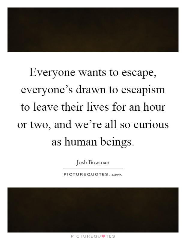 Everyone wants to escape, everyone's drawn to escapism to leave their lives for an hour or two, and we're all so curious as human beings. Picture Quote #1
