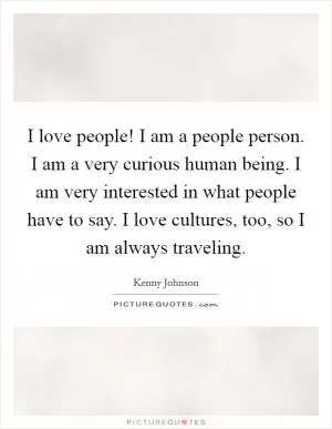 I love people! I am a people person. I am a very curious human being. I am very interested in what people have to say. I love cultures, too, so I am always traveling Picture Quote #1