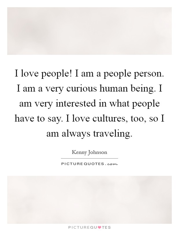I love people! I am a people person. I am a very curious human being. I am very interested in what people have to say. I love cultures, too, so I am always traveling. Picture Quote #1