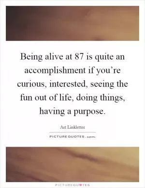 Being alive at 87 is quite an accomplishment if you’re curious, interested, seeing the fun out of life, doing things, having a purpose Picture Quote #1