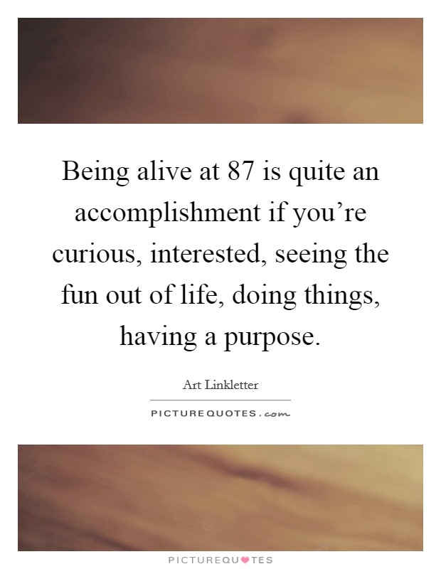 Being alive at 87 is quite an accomplishment if you're curious, interested, seeing the fun out of life, doing things, having a purpose. Picture Quote #1