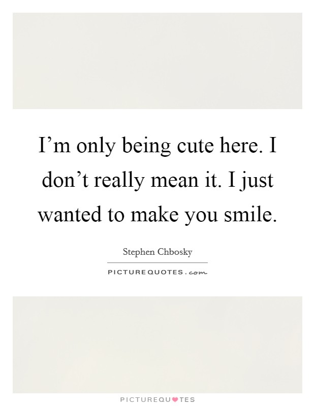 I'm only being cute here. I don't really mean it. I just wanted to make you smile. Picture Quote #1