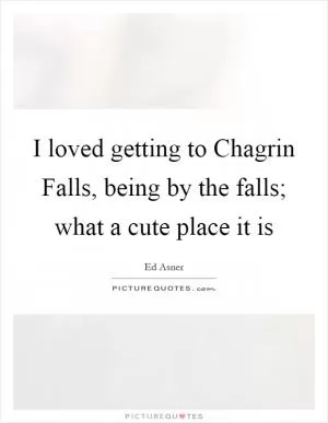 I loved getting to Chagrin Falls, being by the falls; what a cute place it is Picture Quote #1