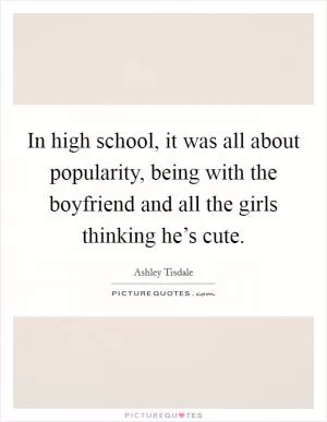In high school, it was all about popularity, being with the boyfriend and all the girls thinking he’s cute Picture Quote #1