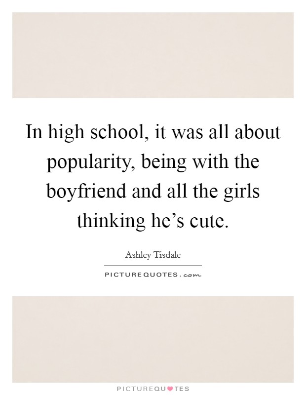 In high school, it was all about popularity, being with the boyfriend and all the girls thinking he's cute. Picture Quote #1