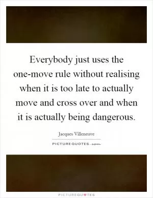 Everybody just uses the one-move rule without realising when it is too late to actually move and cross over and when it is actually being dangerous Picture Quote #1