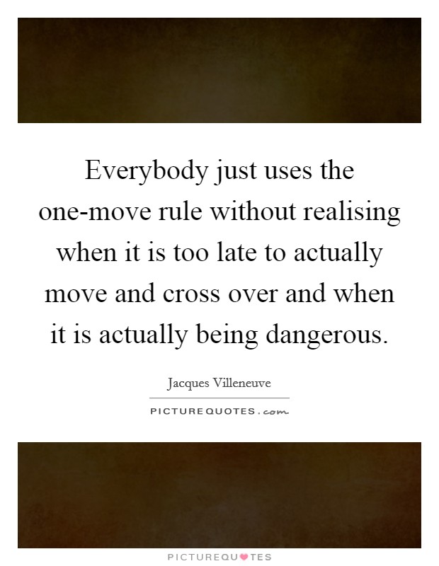 Everybody just uses the one-move rule without realising when it is too late to actually move and cross over and when it is actually being dangerous. Picture Quote #1