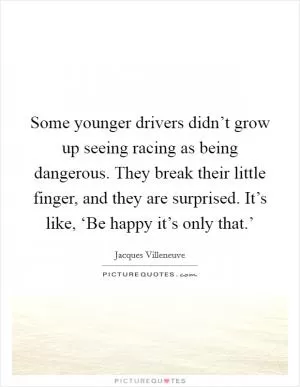 Some younger drivers didn’t grow up seeing racing as being dangerous. They break their little finger, and they are surprised. It’s like, ‘Be happy it’s only that.’ Picture Quote #1