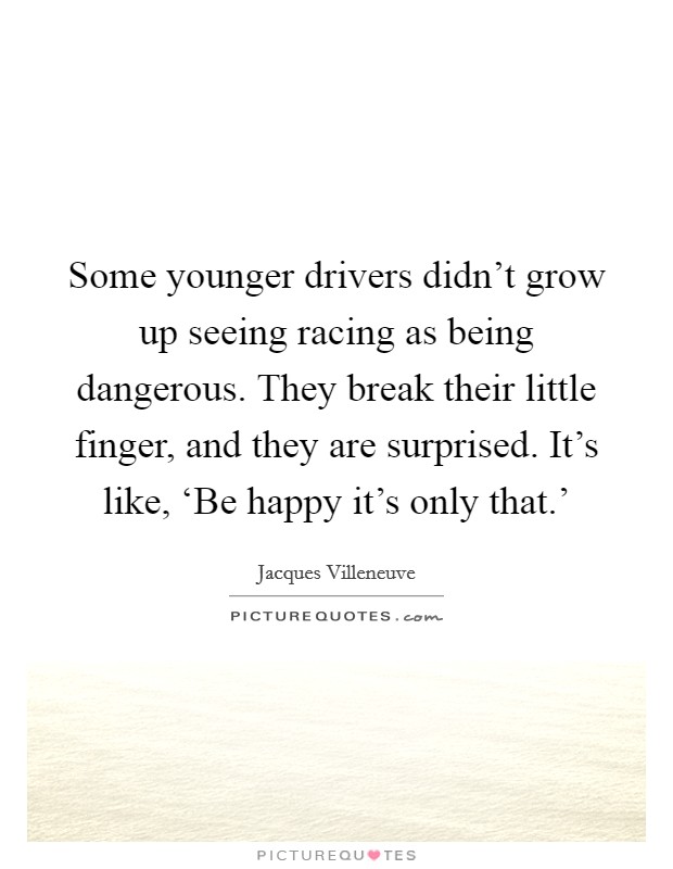 Some younger drivers didn't grow up seeing racing as being dangerous. They break their little finger, and they are surprised. It's like, ‘Be happy it's only that.' Picture Quote #1