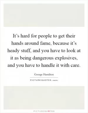 It’s hard for people to get their hands around fame, because it’s heady stuff, and you have to look at it as being dangerous explosives, and you have to handle it with care Picture Quote #1