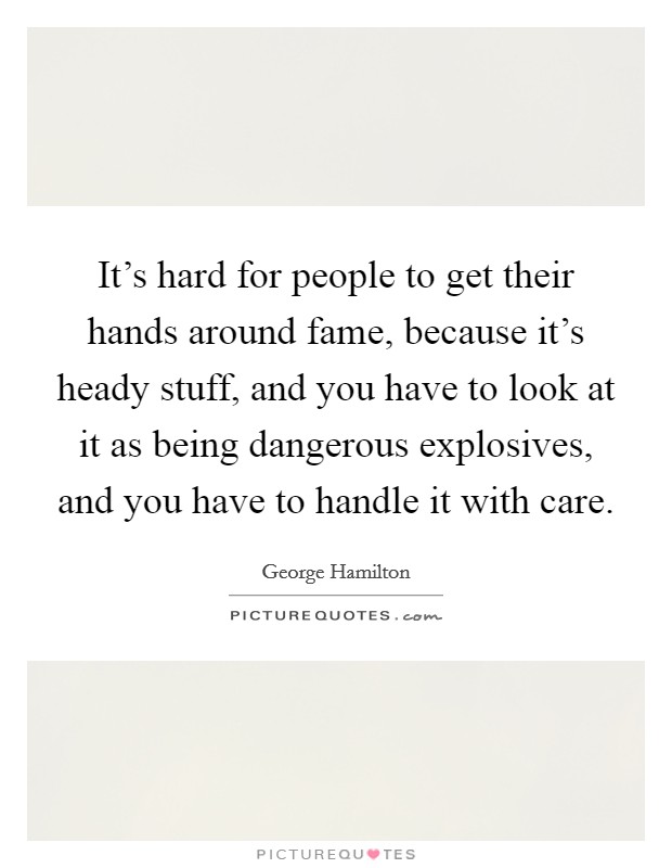 It's hard for people to get their hands around fame, because it's heady stuff, and you have to look at it as being dangerous explosives, and you have to handle it with care. Picture Quote #1