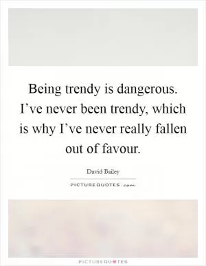 Being trendy is dangerous. I’ve never been trendy, which is why I’ve never really fallen out of favour Picture Quote #1