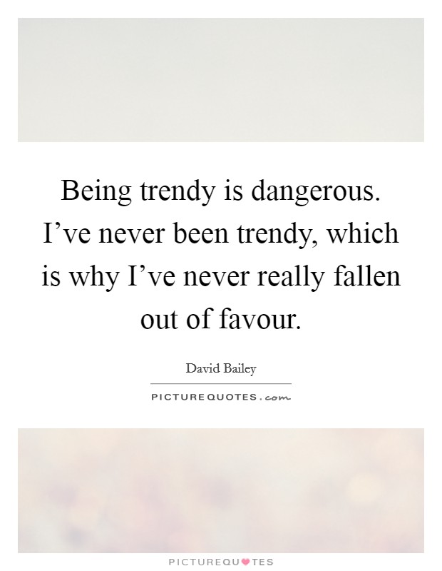 Being trendy is dangerous. I've never been trendy, which is why I've never really fallen out of favour. Picture Quote #1
