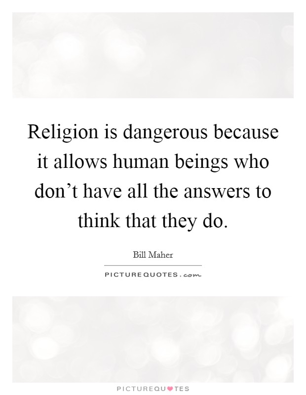 Religion is dangerous because it allows human beings who don't have all the answers to think that they do. Picture Quote #1