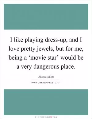 I like playing dress-up, and I love pretty jewels, but for me, being a ‘movie star’ would be a very dangerous place Picture Quote #1