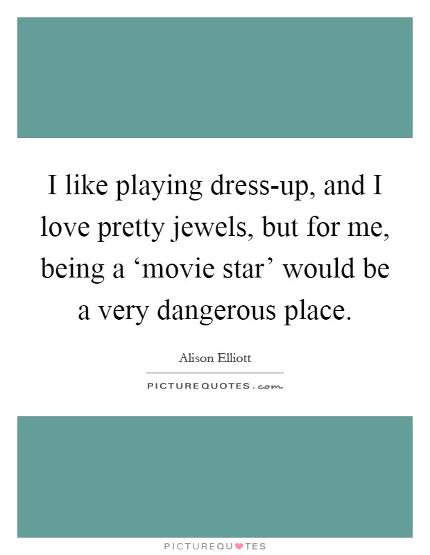 I like playing dress-up, and I love pretty jewels, but for me, being a ‘movie star' would be a very dangerous place. Picture Quote #1