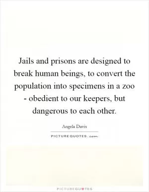 Jails and prisons are designed to break human beings, to convert the population into specimens in a zoo - obedient to our keepers, but dangerous to each other Picture Quote #1