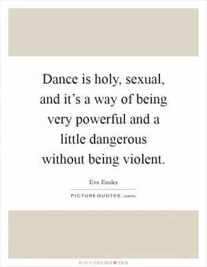 Dance is holy, sexual, and it’s a way of being very powerful and a little dangerous without being violent Picture Quote #1