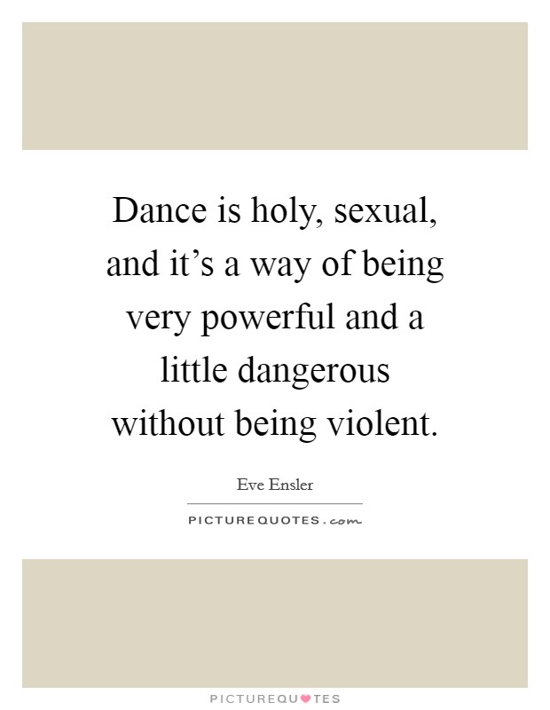 Dance is holy, sexual, and it's a way of being very powerful and a little dangerous without being violent. Picture Quote #1