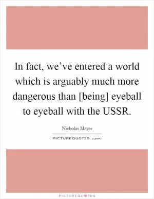 In fact, we’ve entered a world which is arguably much more dangerous than [being] eyeball to eyeball with the USSR Picture Quote #1