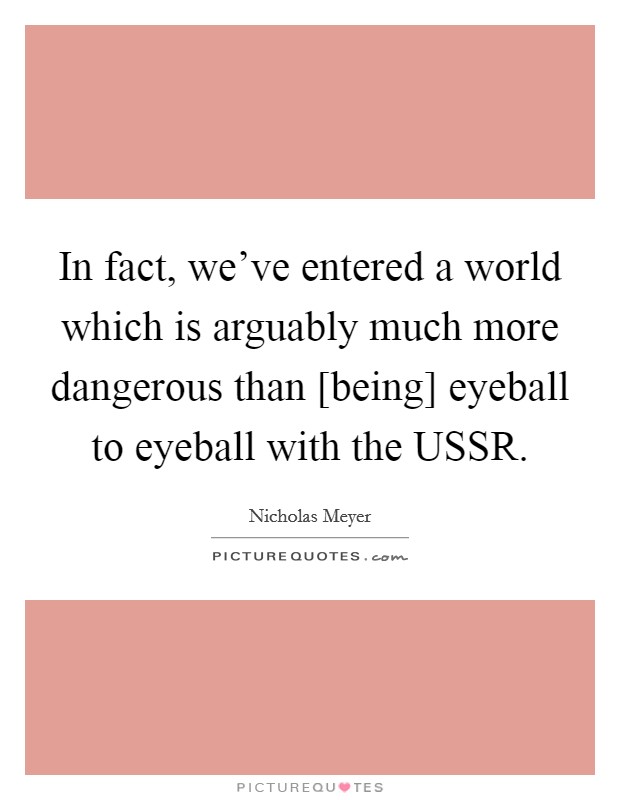 In fact, we've entered a world which is arguably much more dangerous than [being] eyeball to eyeball with the USSR. Picture Quote #1