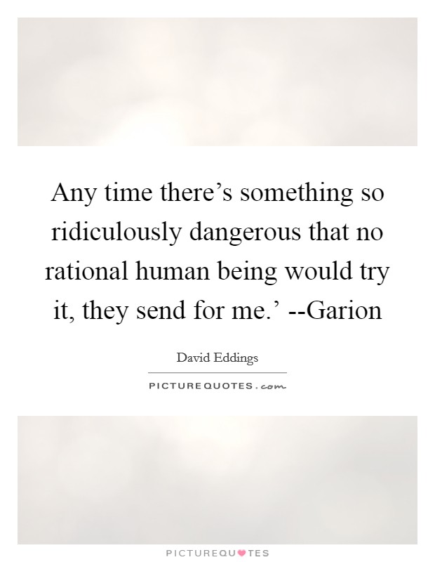 Any time there's something so ridiculously dangerous that no rational human being would try it, they send for me.' --Garion Picture Quote #1