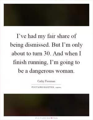 I’ve had my fair share of being dismissed. But I’m only about to turn 30. And when I finish running, I’m going to be a dangerous woman Picture Quote #1