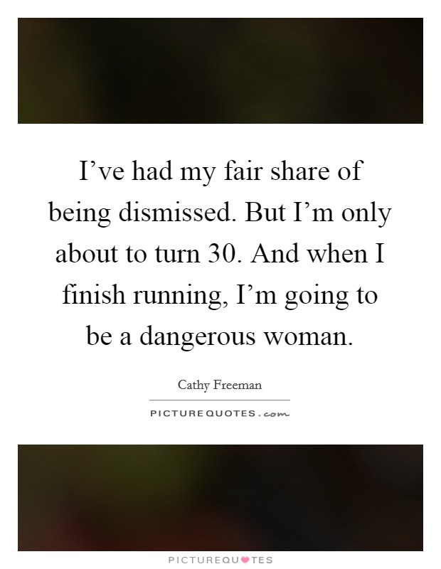 I've had my fair share of being dismissed. But I'm only about to turn 30. And when I finish running, I'm going to be a dangerous woman. Picture Quote #1