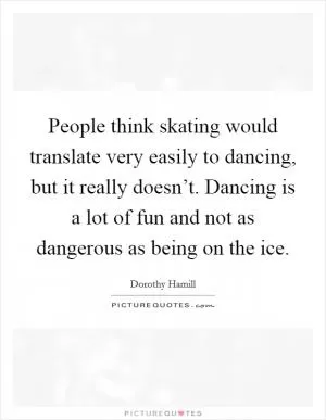 People think skating would translate very easily to dancing, but it really doesn’t. Dancing is a lot of fun and not as dangerous as being on the ice Picture Quote #1