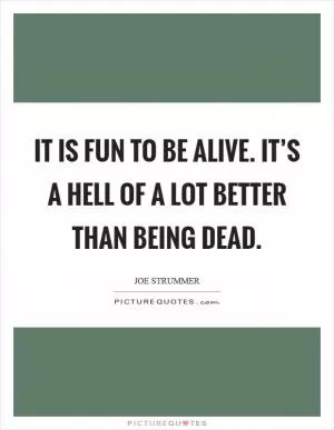 It is fun to be alive. It’s a hell of a lot better than being dead Picture Quote #1