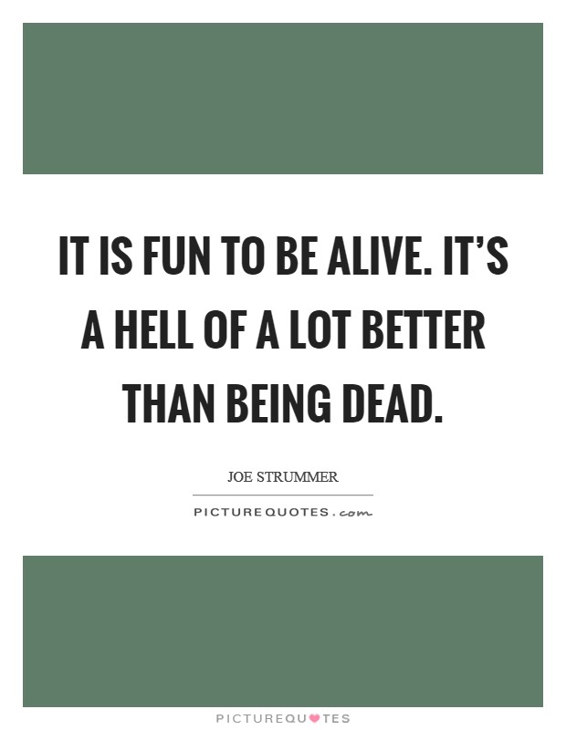 It is fun to be alive. It's a hell of a lot better than being dead. Picture Quote #1