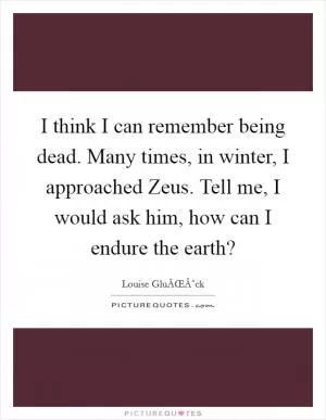 I think I can remember being dead. Many times, in winter, I approached Zeus. Tell me, I would ask him, how can I endure the earth? Picture Quote #1
