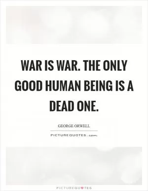War is war. The only good human being is a dead one Picture Quote #1