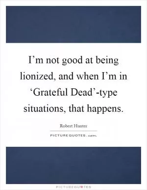 I’m not good at being lionized, and when I’m in ‘Grateful Dead’-type situations, that happens Picture Quote #1