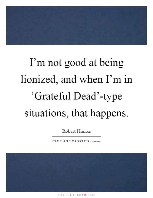 I'm not good at being lionized, and when I'm in ‘Grateful Dead'-type situations, that happens. Picture Quote #1