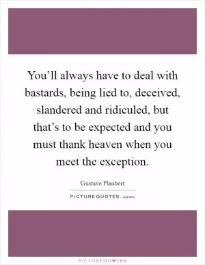 You’ll always have to deal with bastards, being lied to, deceived, slandered and ridiculed, but that’s to be expected and you must thank heaven when you meet the exception Picture Quote #1