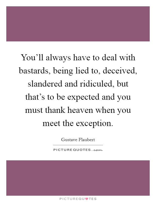 You'll always have to deal with bastards, being lied to, deceived, slandered and ridiculed, but that's to be expected and you must thank heaven when you meet the exception. Picture Quote #1