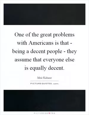 One of the great problems with Americans is that - being a decent people - they assume that everyone else is equally decent Picture Quote #1