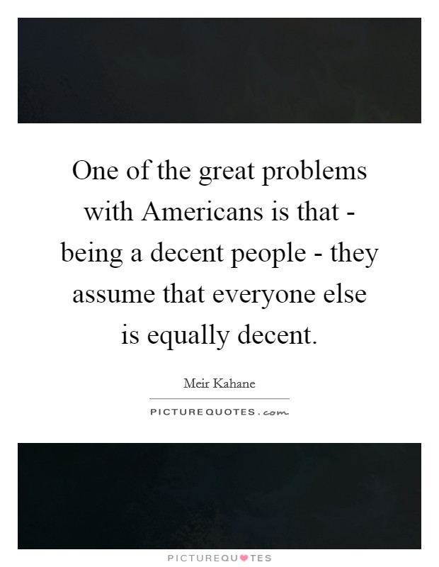 One of the great problems with Americans is that - being a decent people - they assume that everyone else is equally decent. Picture Quote #1