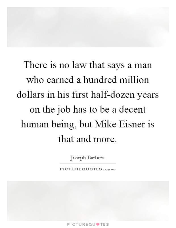 There is no law that says a man who earned a hundred million dollars in his first half-dozen years on the job has to be a decent human being, but Mike Eisner is that and more. Picture Quote #1