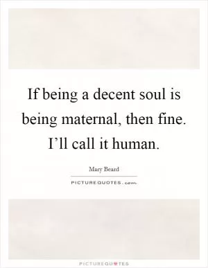 If being a decent soul is being maternal, then fine. I’ll call it human Picture Quote #1