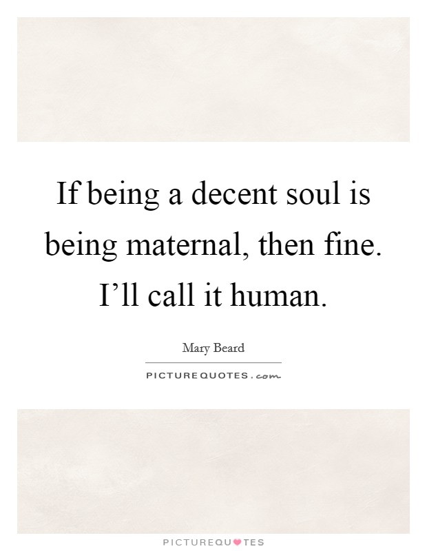 If being a decent soul is being maternal, then fine. I'll call it human. Picture Quote #1