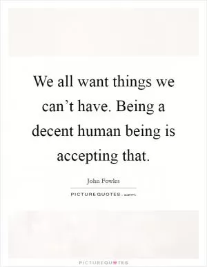 We all want things we can’t have. Being a decent human being is accepting that Picture Quote #1